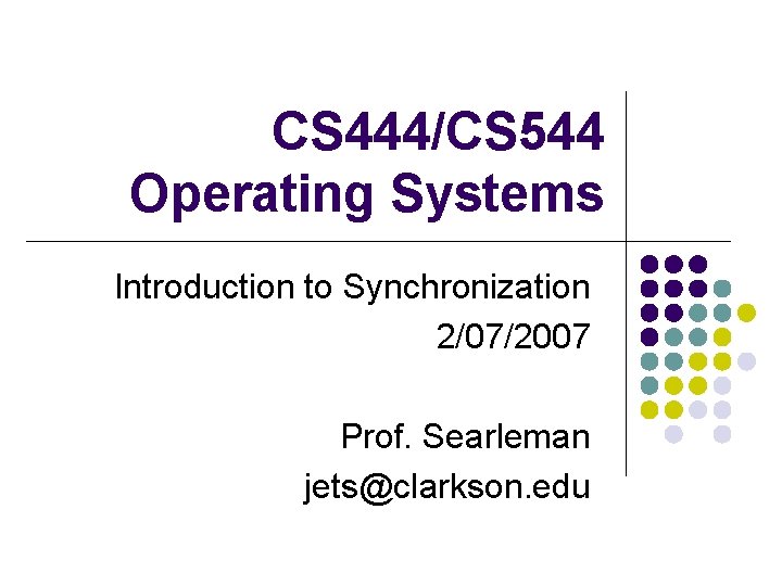 CS 444/CS 544 Operating Systems Introduction to Synchronization 2/07/2007 Prof. Searleman jets@clarkson. edu 