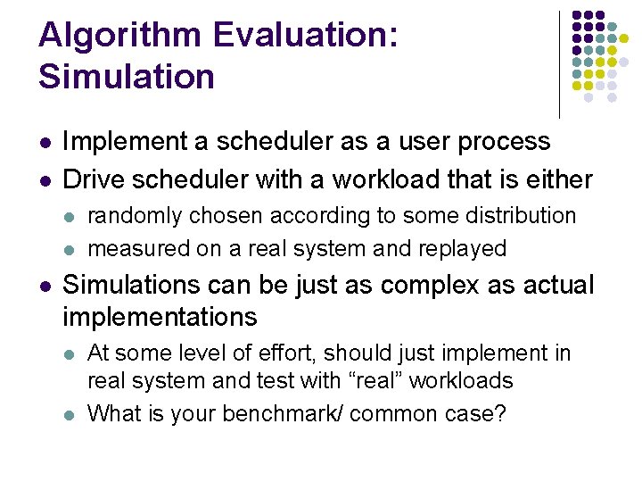 Algorithm Evaluation: Simulation l l Implement a scheduler as a user process Drive scheduler