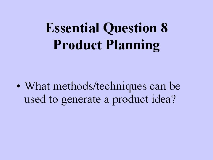 Essential Question 8 Product Planning • What methods/techniques can be used to generate a