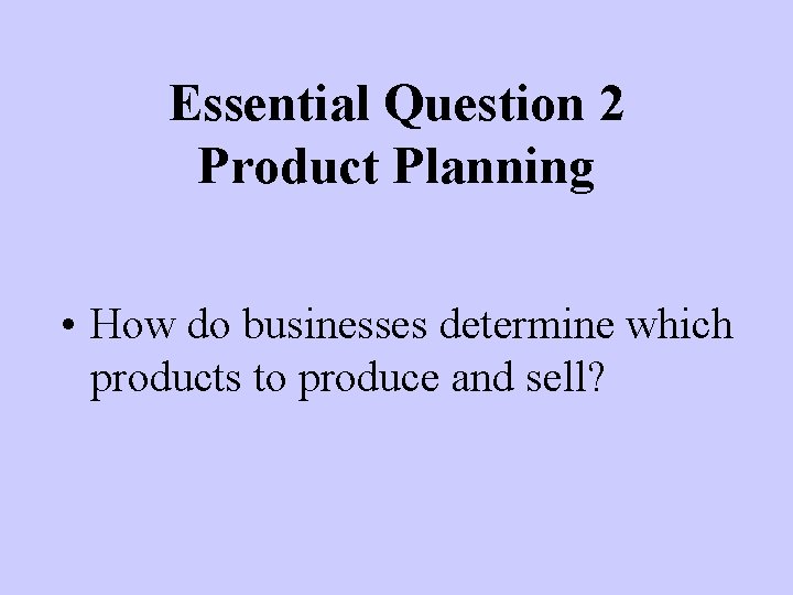 Essential Question 2 Product Planning • How do businesses determine which products to produce