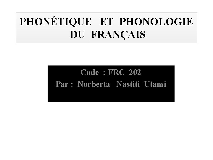 PHONÉTIQUE ET PHONOLOGIE DU FRANÇAIS Code : FRC 202 Par : Norberta Nastiti Utami