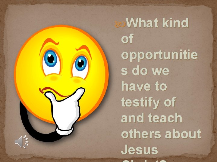  What kind of opportunitie s do we have to testify of and teach