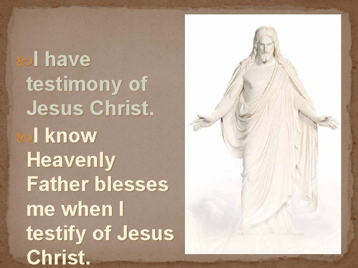  I have testimony of Jesus Christ. I know Heavenly Father blesses me when