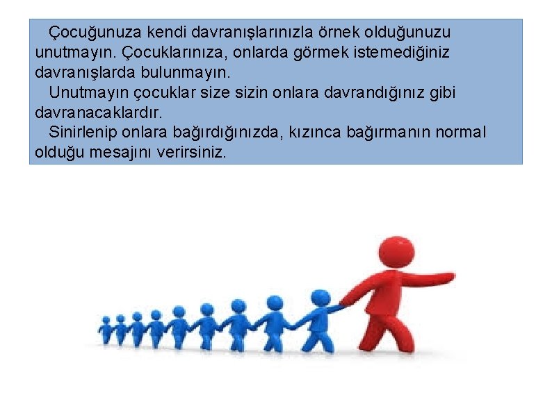 Çocuğunuza kendi davranışlarınızla örnek olduğunuzu unutmayın. Çocuklarınıza, onlarda görmek istemediğiniz davranışlarda bulunmayın. Unutmayın çocuklar