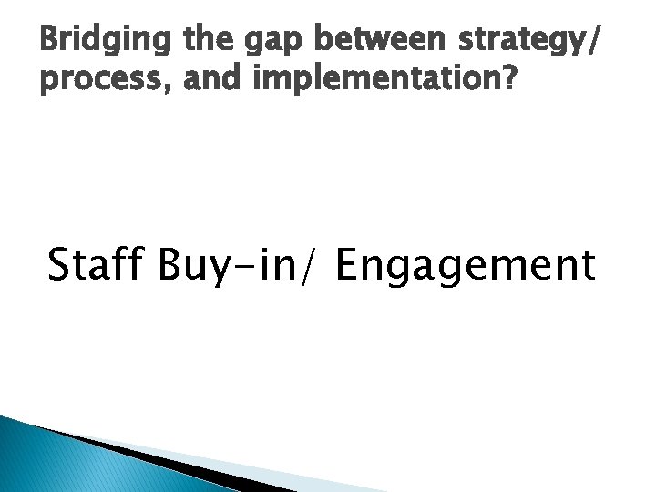 Bridging the gap between strategy/ process, and implementation? Staff Buy-in/ Engagement 