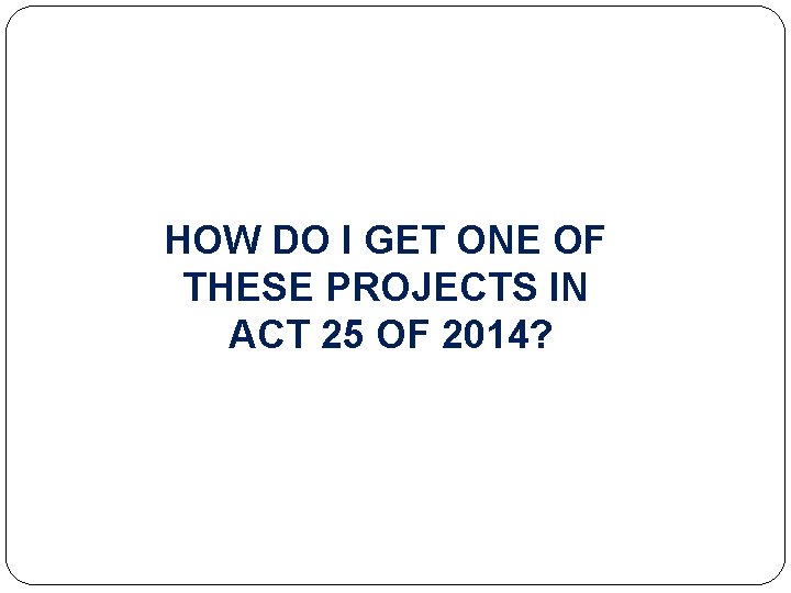 HOW DO I GET ONE OF THESE PROJECTS IN ACT 25 OF 2014? 