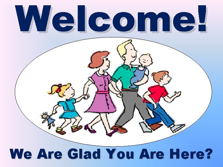 Welcome! We Are Glad You Are Here? 