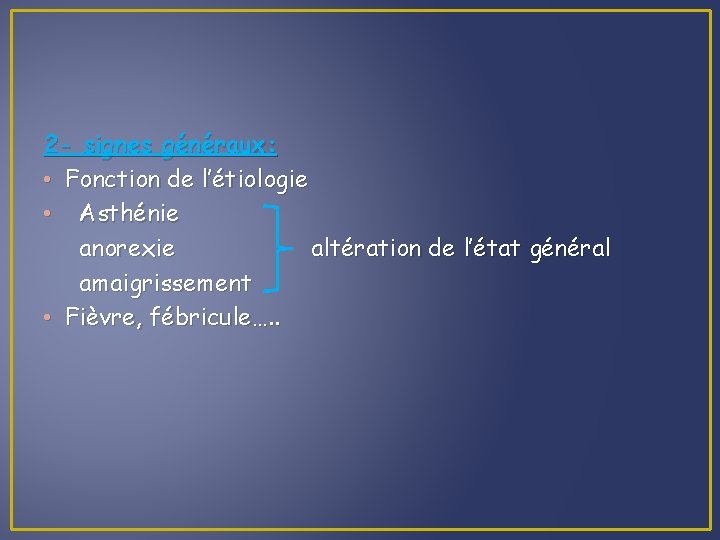 2 - signes généraux: • Fonction de l’étiologie • Asthénie anorexie altération de l’état