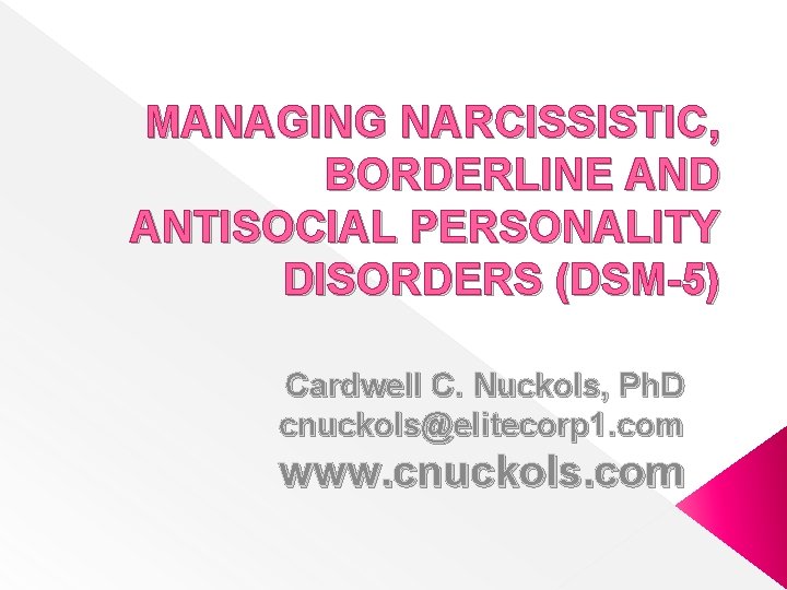 MANAGING NARCISSISTIC, BORDERLINE AND ANTISOCIAL PERSONALITY DISORDERS (DSM-5) Cardwell C. Nuckols, Ph. D cnuckols@elitecorp