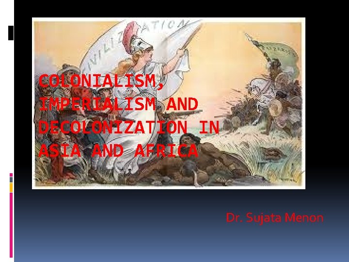 COLONIALISM, IMPERIALISM AND DECOLONIZATION IN ASIA AND AFRICA Dr. Sujata Menon 