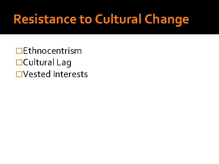 Resistance to Cultural Change �Ethnocentrism �Cultural Lag �Vested Interests 