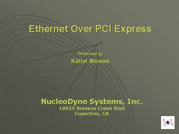 Ethernet Over PCI Express Presented by Kallol Biswas Nucleo. Dyne Systems, Inc. 19925 Stevens