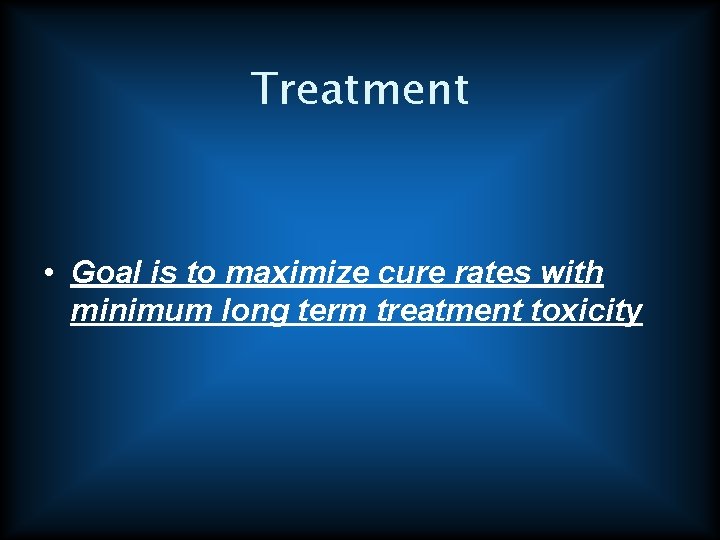 Treatment • Goal is to maximize cure rates with minimum long term treatment toxicity