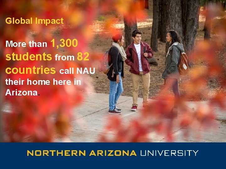 Global Impact More than 1, 300 students from 82 countries call NAU their home