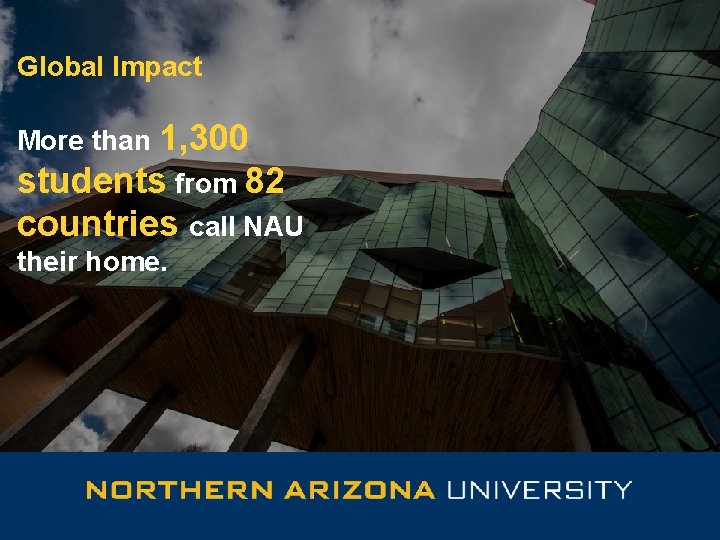 Global Impact More than 1, 300 students from 82 countries call NAU their home.