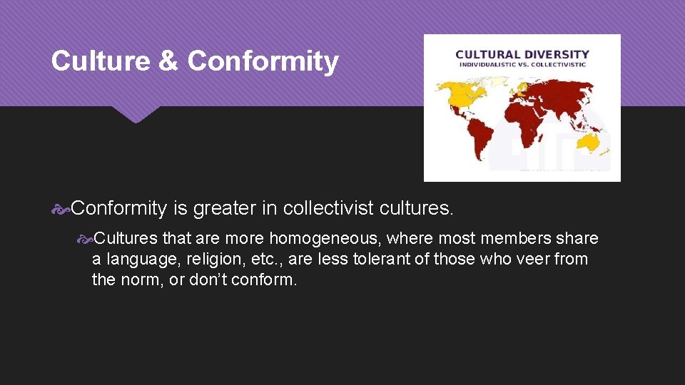 Culture & Conformity is greater in collectivist cultures. Cultures that are more homogeneous, where