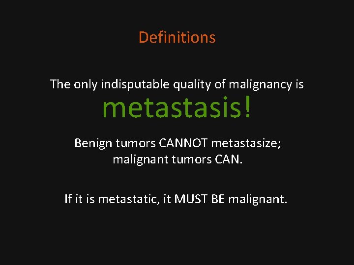 Definitions The only indisputable quality of malignancy is metastasis! Benign tumors CANNOT metastasize; malignant