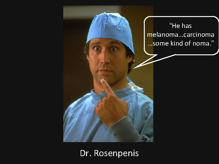 “He has melanoma…carcinoma …some kind of noma. ” Dr. Rosenpenis 