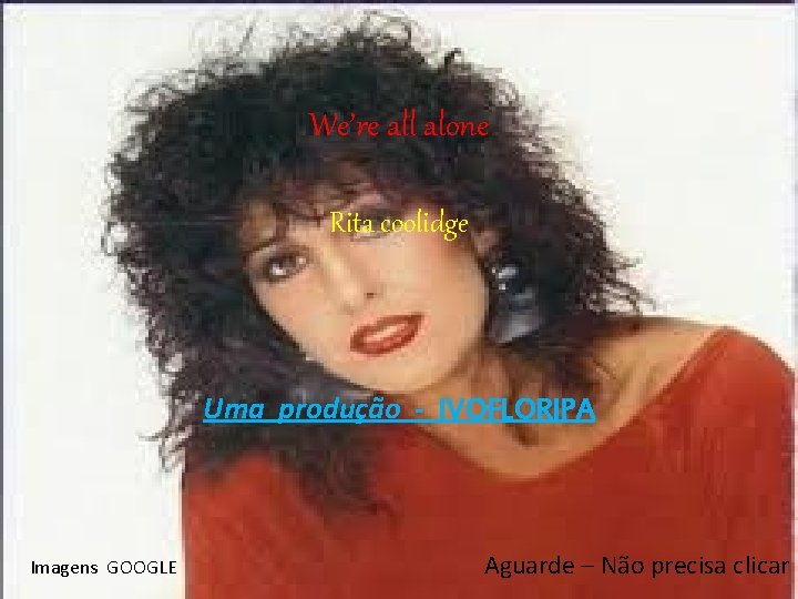 We’re all alone Rita coolidge Uma produção - IVOFLORIPA Imagens GOOGLE Aguarde – Não