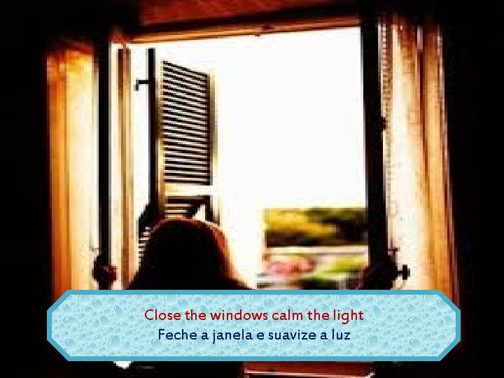 Close the windows calm the light Feche a janela e suavize a luz 