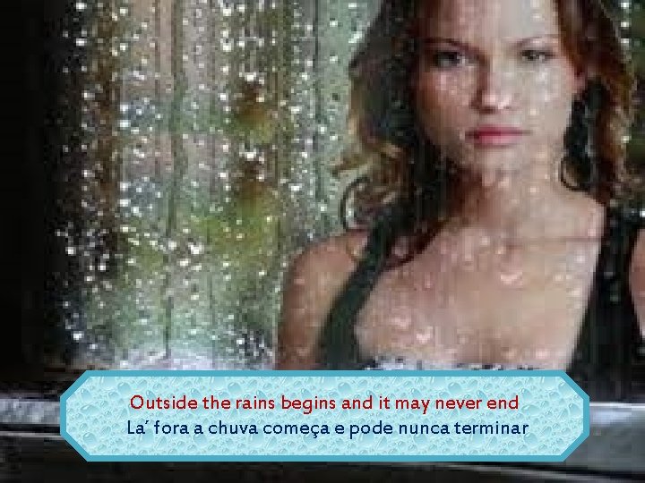 Outside the rains begins and it may never end La´ fora a chuva começa