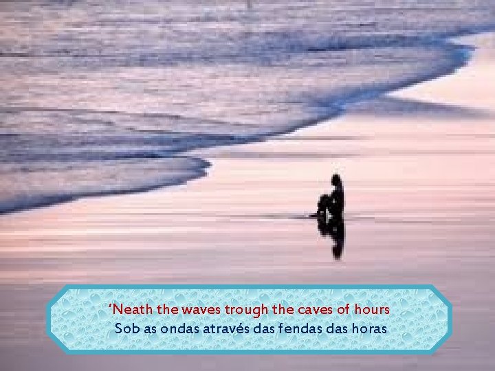 ‘Neath the waves trough the caves of hours Sob as ondas através das fendas