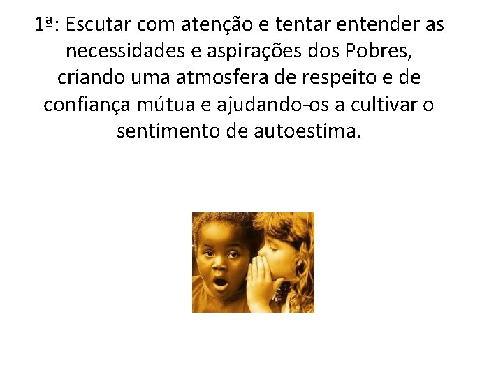 1ª: Escutar com atenção e tentar entender as necessidades e aspirações dos Pobres, criando