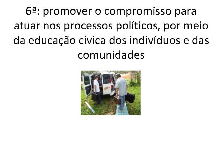 6ª: promover o compromisso para atuar nos processos políticos, por meio da educação cívica