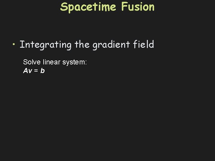Spacetime Fusion • Integrating the gradient field Solve linear system: Av = b 