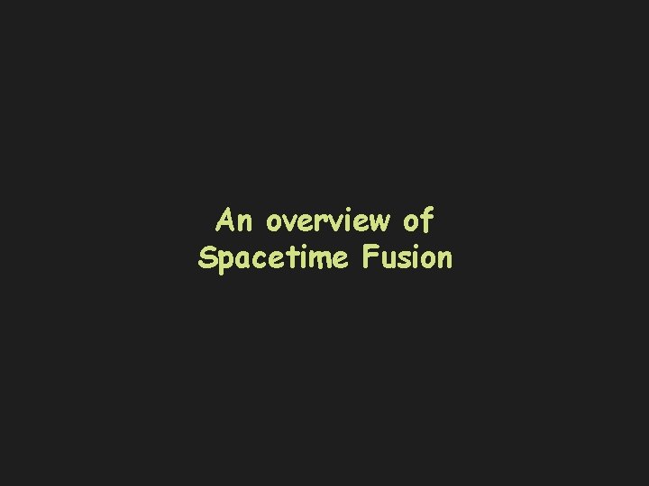 An overview of Spacetime Fusion 