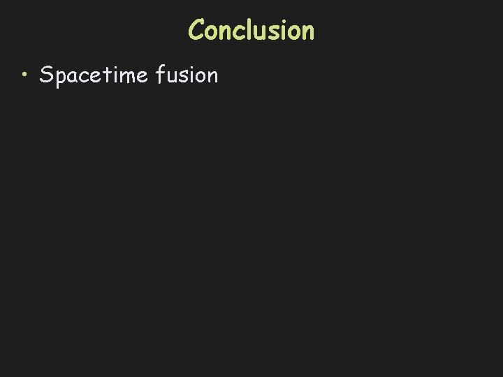 Conclusion • Spacetime fusion 