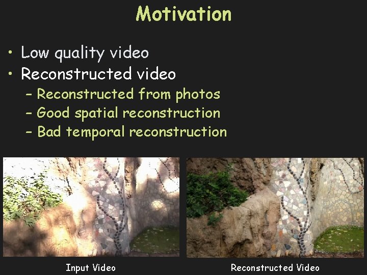 Motivation • Low quality video • Reconstructed video – Reconstructed from photos – Good