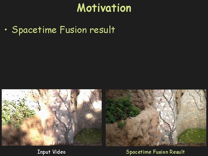 Motivation • Spacetime Fusion result Input Video Spacetime Fusion Result 