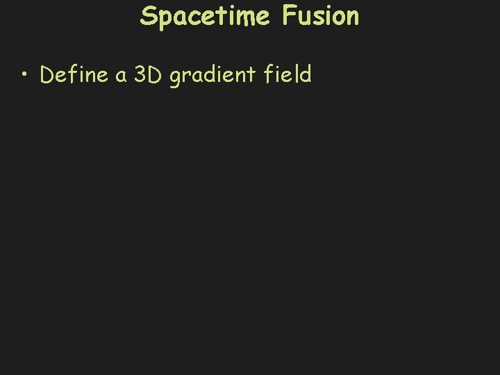 Spacetime Fusion • Define a 3 D gradient field 