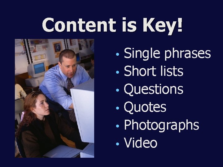 Content is Key! • • • Single phrases Short lists Questions Quotes Photographs Video