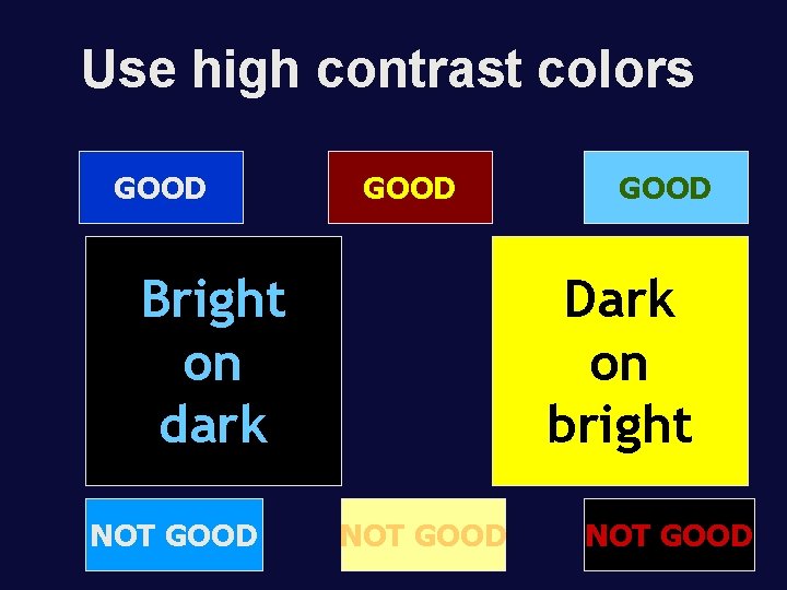 Use high contrast colors GOOD Bright on dark NOT GOOD Dark on bright NOT