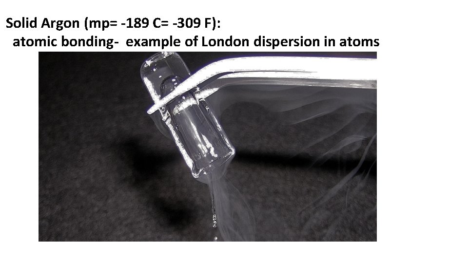 Solid Argon (mp= -189 C= -309 F): atomic bonding- example of London dispersion in