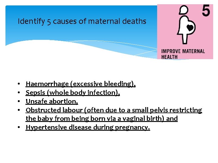 Identify 5 causes of maternal deaths Haemorrhage (excessive bleeding), Sepsis (whole body infection), Unsafe