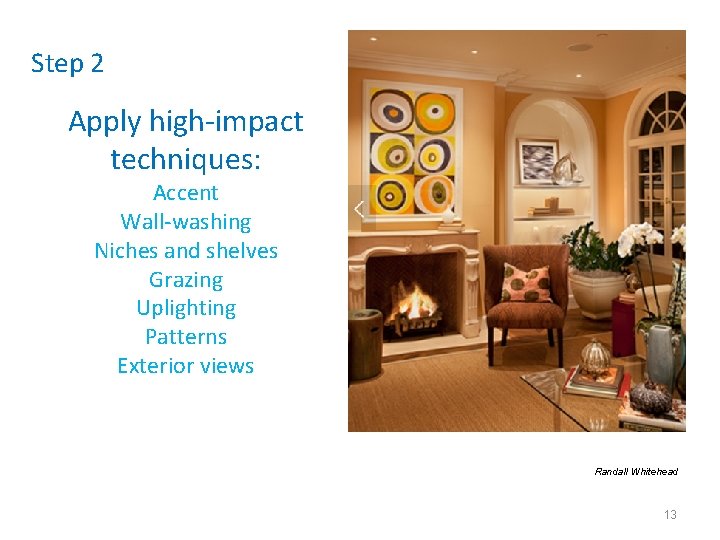Step 2 Apply high-impact techniques: Accent Wall-washing Niches and shelves Grazing Uplighting Patterns Exterior