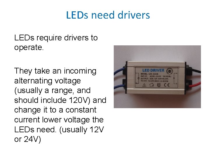 LEDs need drivers LEDs require drivers to operate. They take an incoming alternating voltage