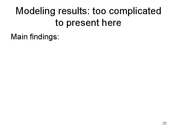 Modeling results: too complicated to present here Main findings: 20 