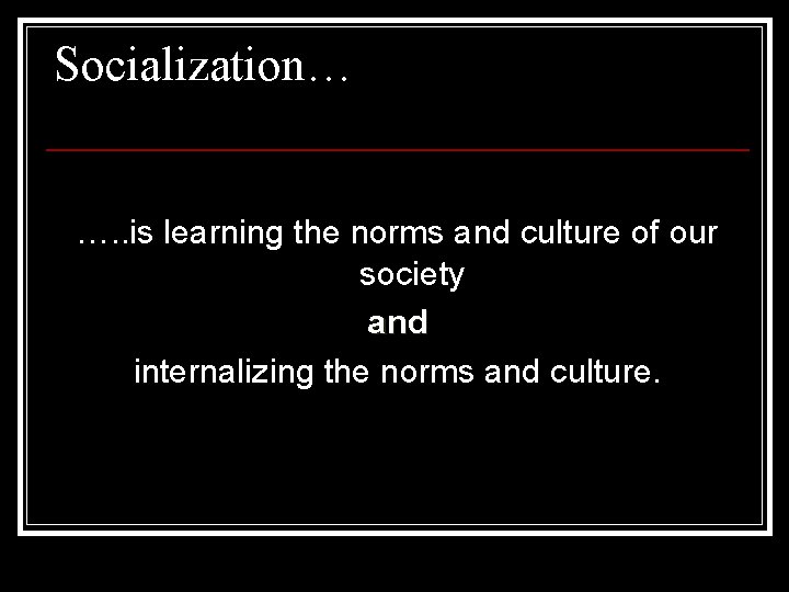 Socialization… …. . is learning the norms and culture of our society and internalizing