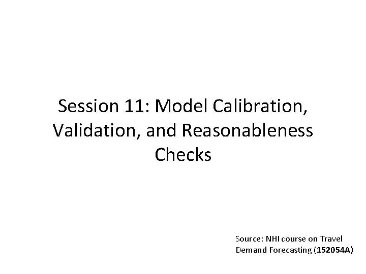 Session 11: Model Calibration, Validation, and Reasonableness Checks Source: NHI course on Travel Demand