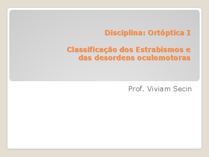 Disciplina: Ortóptica I Classificação dos Estrabismos e das desordens oculomotoras Prof. Viviam Secin 