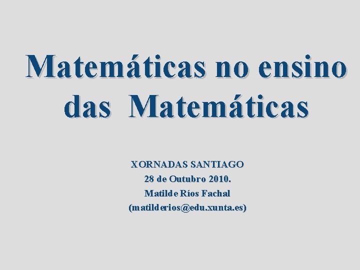 Matemáticas no ensino das Matemáticas XORNADAS SANTIAGO 28 de Outubro 2010. Matilde Ríos Fachal