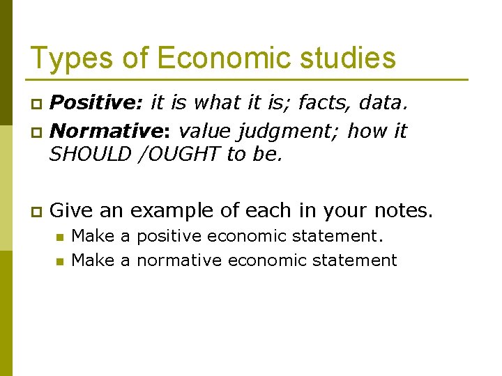 Types of Economic studies Positive: it is what it is; facts, data. p Normative: