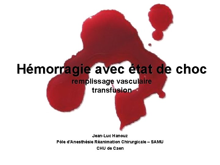 Hémorragie avec état de choc remplissage vasculaire transfusion Jean-Luc Hanouz Pôle d’Anesthésie Réanimation Chirurgicale