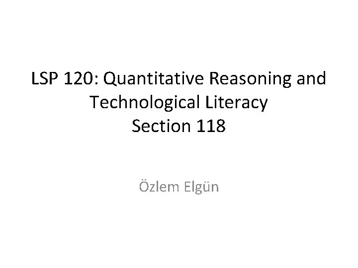LSP 120: Quantitative Reasoning and Technological Literacy Section 118 Özlem Elgün 