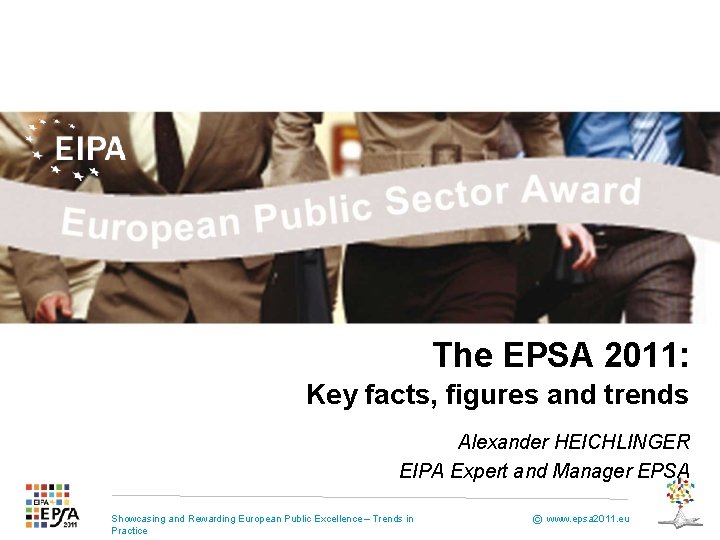 The EPSA 2011: Key facts, figures and trends Alexander HEICHLINGER EIPA Expert and Manager