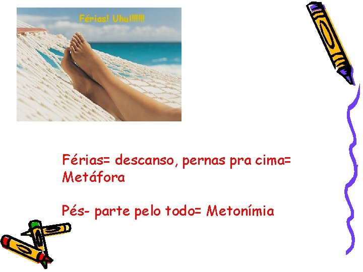 Férias! Uhul!!!!!! Férias= descanso, pernas pra cima= Metáfora Pés- parte pelo todo= Metonímia 